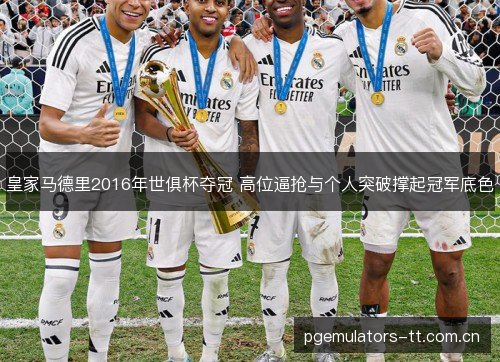 皇家马德里2016年世俱杯夺冠 高位逼抢与个人突破撑起冠军底色